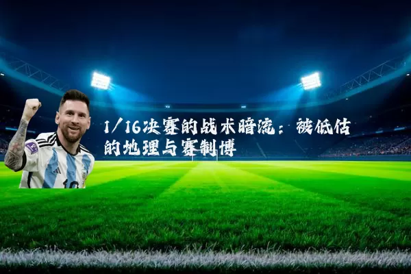 1/16决赛的战术暗流:被低估的地理与赛制博弈
