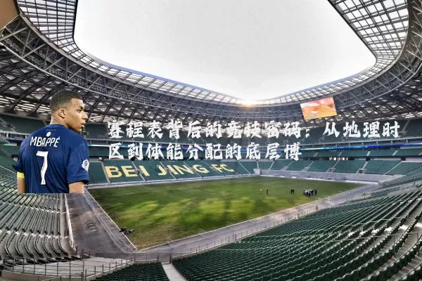 赛程表背后的竞技密码:从地理时区到体能分配的底层博弈