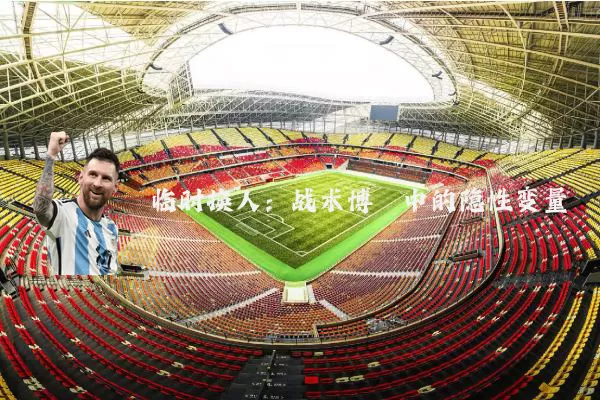 临时换人:战术博弈中的隐性变量