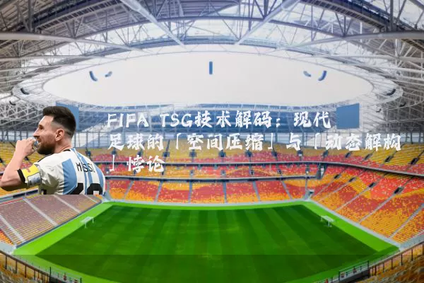 FIFA TSG技术解码:现代足球的「空间压缩」与「动态解构」悖论