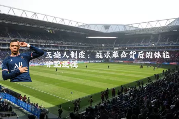 五换人制度:战术革命背后的体能分配逻辑