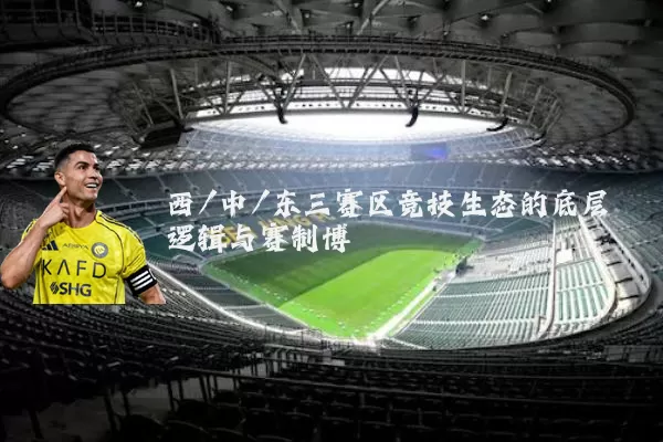 西/中/东三赛区竞技生态的底层逻辑与赛制博弈