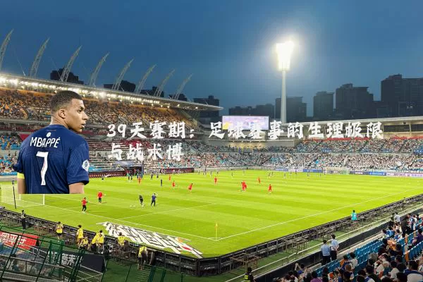 39天赛期:足球赛事的生理极限与战术博弈