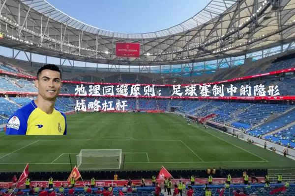 地理回避原则:足球赛制中的隐形战略杠杆