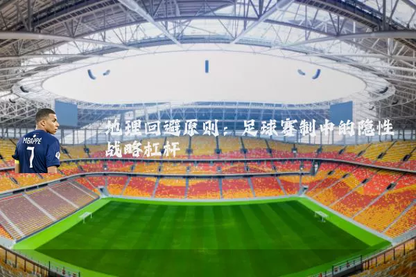 地理回避原则:足球赛制中的隐性战略杠杆