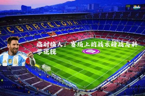 临时换人：赛场上的战术暗战与科学逻辑
