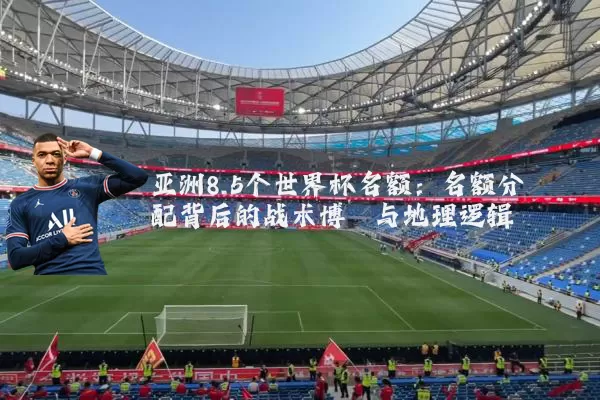 亚洲8.5个世界杯名额:名额分配背后的战术博弈与地理逻辑