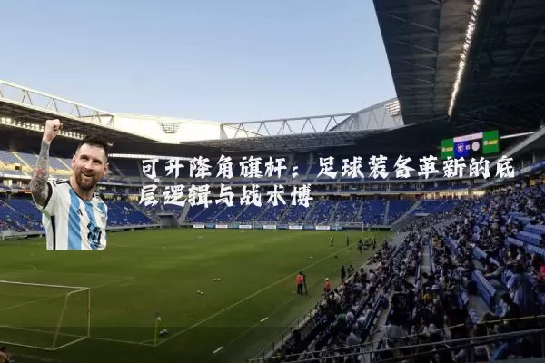 可升降角旗杆:足球装备革新的底层逻辑与战术博弈