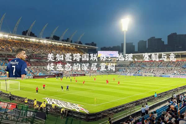 美加墨跨国联办:地理、赛制与竞技生态的深层重构