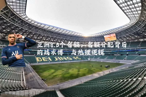 亚洲8.5个名额:名额分配背后的战术博弈与地理逻辑