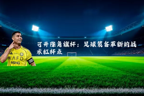可升降角旗杆:足球装备革新的战术杠杆点