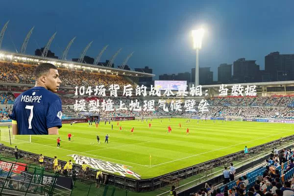 104场背后的战术真相:当数据模型撞上地理气候壁垒