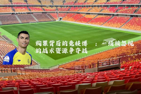 购票背后的竞技博弈:一场被忽视的战术资源争夺战